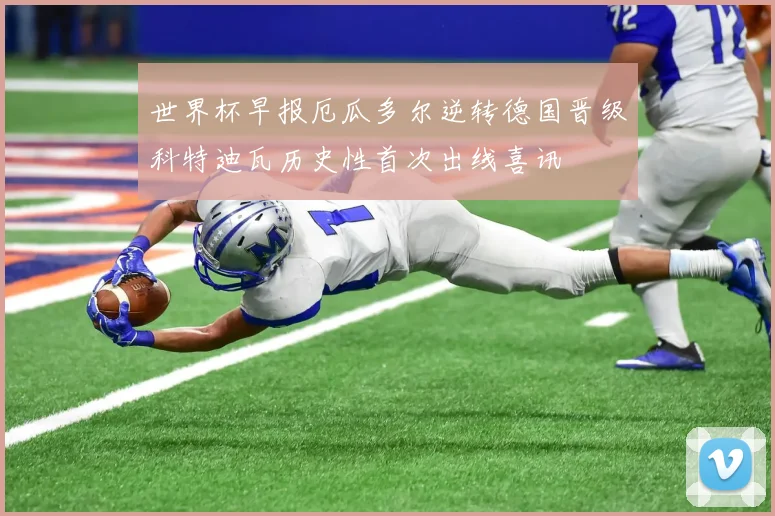 世界杯早报厄瓜多尔逆转德国晋级科特迪瓦历史性首次出线喜讯