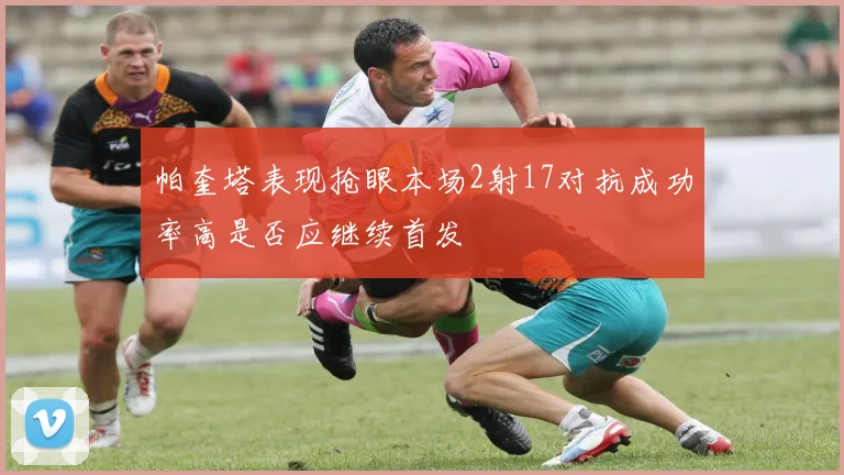 帕奎塔表现抢眼本场2射17对抗成功率高是否应继续首发