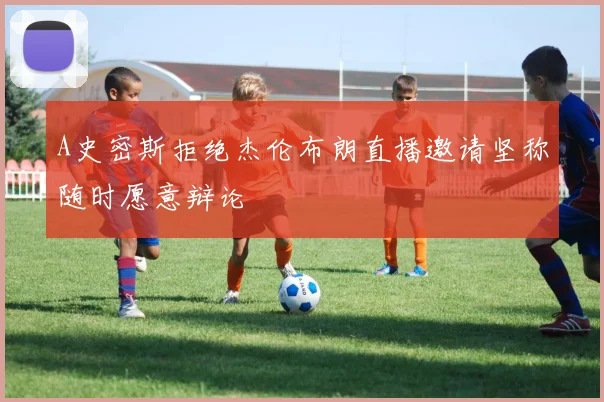 A史密斯拒绝杰伦布朗直播邀请坚称随时愿意辩论