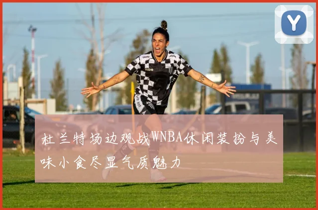 杜兰特场边观战WNBA休闲装扮与美味小食尽显气质魅力