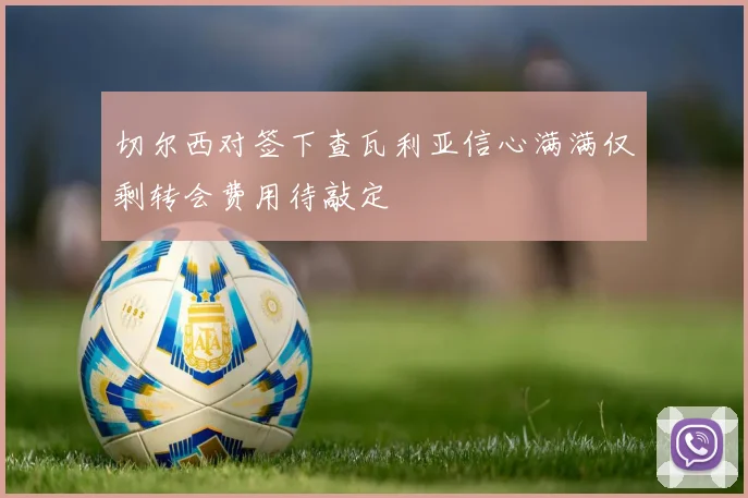切尔西对签下查瓦利亚信心满满仅剩转会费用待敲定