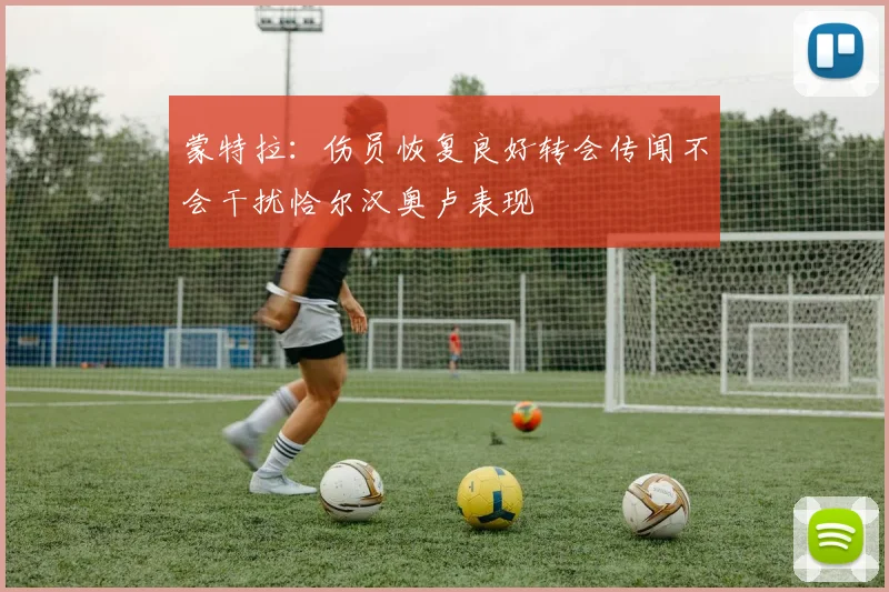 蒙特拉：伤员恢复良好转会传闻不会干扰恰尔汉奥卢表现