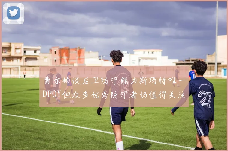 费尔顿谈后卫防守能力斯玛特唯一DPOY但众多优秀防守者仍值得关注