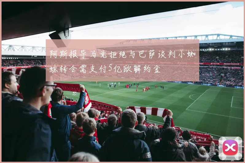 阿斯报导马竞拒绝与巴萨谈判小蜘蛛转会需支付5亿欧解约金