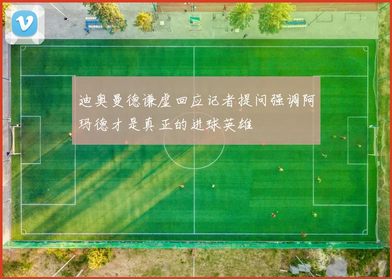 迪奥曼德谦虚回应记者提问强调阿玛德才是真正的进球英雄