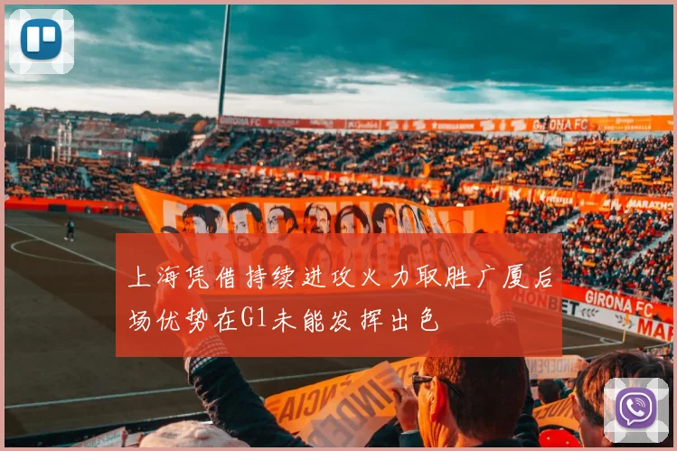 上海凭借持续进攻火力取胜广厦后场优势在G1未能发挥出色
