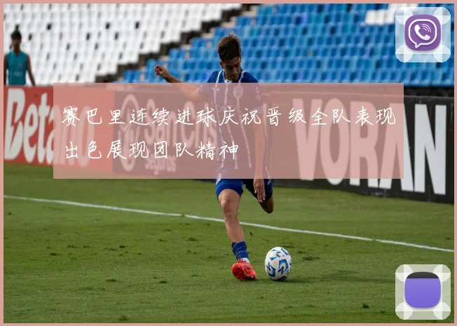赛巴里连续进球庆祝晋级全队表现出色展现团队精神