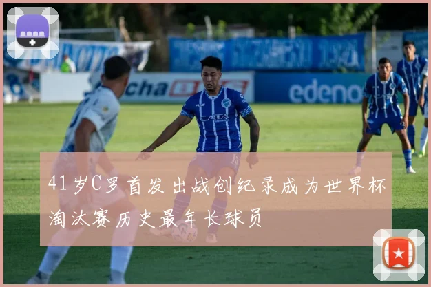 41岁C罗首发出战创纪录成为世界杯淘汰赛历史最年长球员
