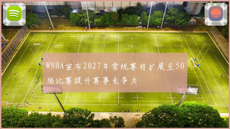 WNBA宣布2027年常规赛将扩展至50场比赛提升赛事竞争力